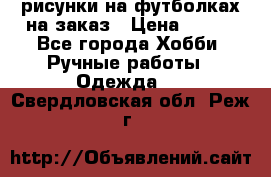 рисунки на футболках на заказ › Цена ­ 600 - Все города Хобби. Ручные работы » Одежда   . Свердловская обл.,Реж г.